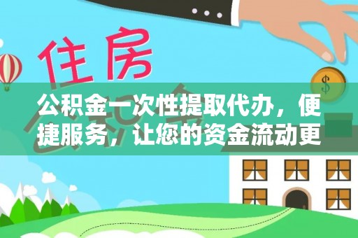迎泽公积金一次性提取代办，便捷服务，让您的资金流动更高效
