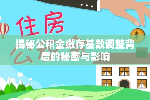 迎泽揭秘公积金缴存基数调整背后的秘密与影响