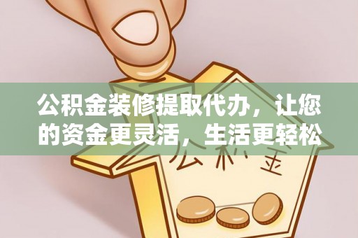 迎泽公积金装修提取代办，让您的资金更灵活，生活更轻松