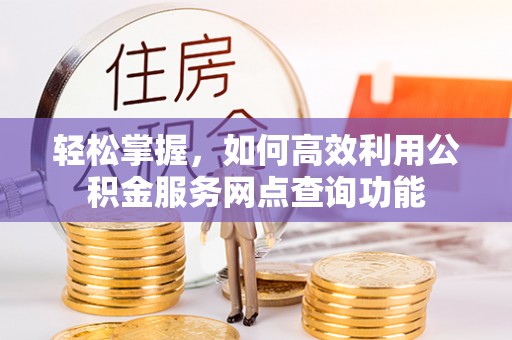 迎泽轻松掌握，如何高效利用公积金服务网点查询功能