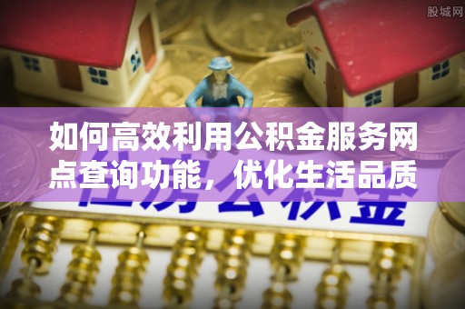 迎泽如何高效利用公积金服务网点查询功能，优化生活品质