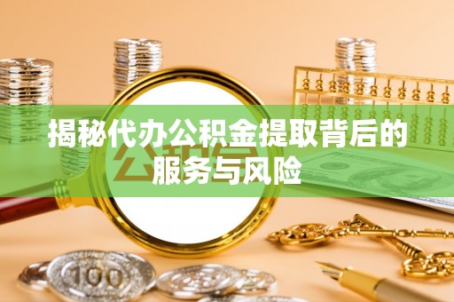 迎泽揭秘代办公积金提取背后的服务与风险