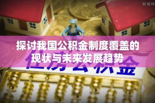 迎泽探讨我国公积金制度覆盖的现状与未来发展趋势