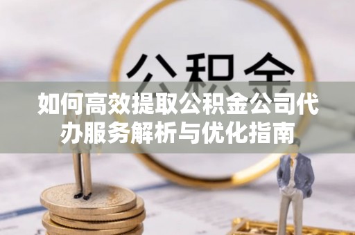 迎泽如何高效提取公积金公司代办服务解析与优化指南