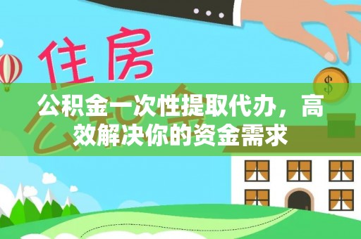迎泽公积金一次性提取代办，高效解决你的资金需求