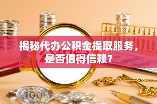 迎泽揭秘代办公积金提取服务，是否值得信赖？