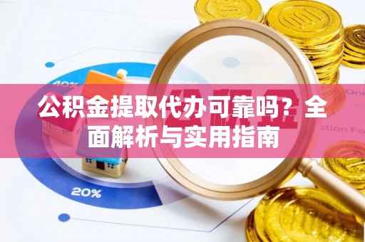 迎泽公积金提取代办可靠吗？全面解析与实用指南