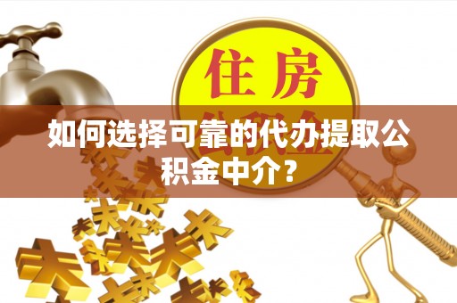 迎泽如何选择可靠的代办提取公积金中介？