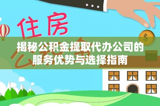 迎泽揭秘公积金提取代办公司的服务优势与选择指南