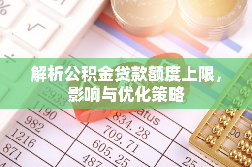 迎泽解析公积金贷款额度上限，影响与优化策略