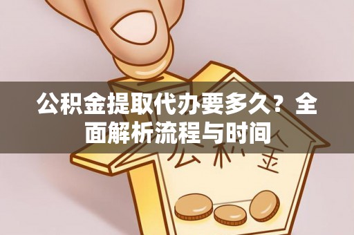 迎泽公积金提取代办要多久？全面解析流程与时间