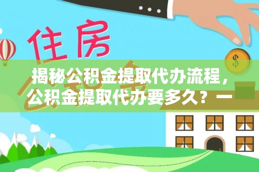 迎泽揭秘公积金提取代办流程，公积金提取代办要多久？一站式指南为你解答