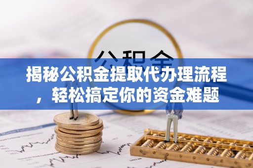 迎泽揭秘公积金提取代办理流程，轻松搞定你的资金难题