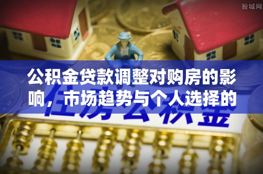迎泽公积金贷款调整对购房的影响，市场趋势与个人选择的深度解析