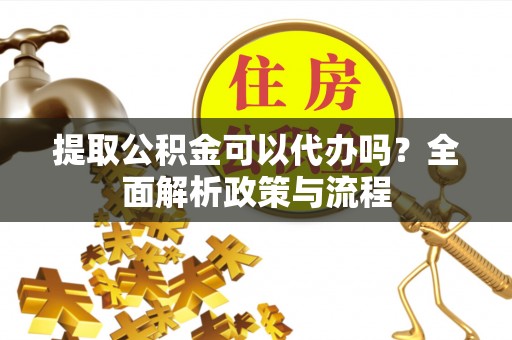 迎泽提取公积金可以代办吗？全面解析政策与流程