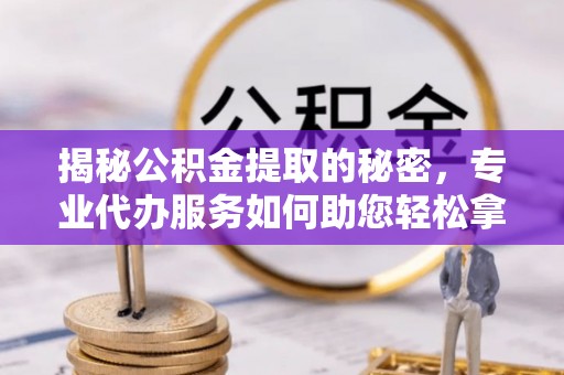 迎泽揭秘公积金提取的秘密，专业代办服务如何助您轻松拿钱