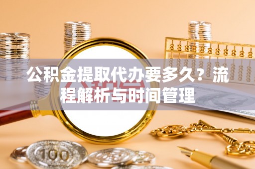迎泽公积金提取代办要多久？流程解析与时间管理