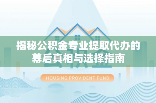 迎泽揭秘公积金专业提取代办的幕后真相与选择指南