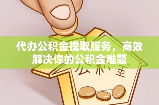 迎泽代办公积金提取服务，高效解决你的公积金难题