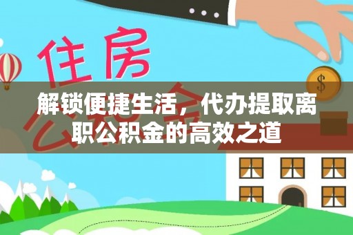 迎泽解锁便捷生活，代办提取离职公积金的高效之道