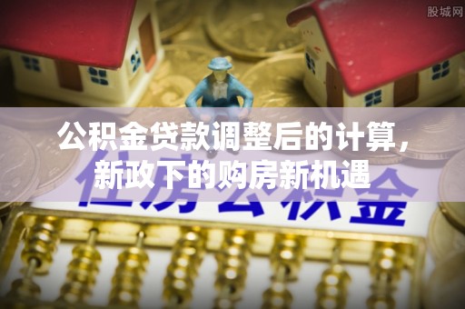 迎泽公积金贷款调整后的计算，新政下的购房新机遇