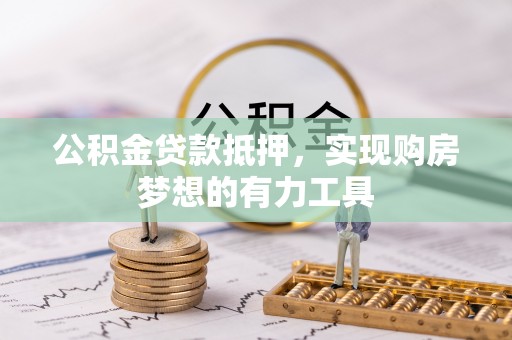 迎泽公积金贷款抵押，实现购房梦想的有力工具