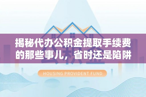 迎泽揭秘代办公积金提取手续费的那些事儿，省时还是陷阱？
