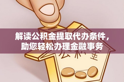 迎泽解读公积金提取代办条件，助您轻松办理金融事务