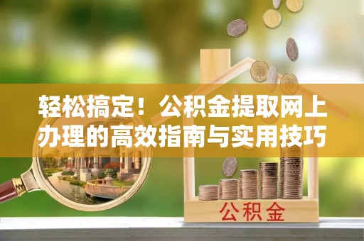 迎泽轻松搞定！公积金提取网上办理的高效指南与实用技巧