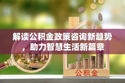 迎泽解读公积金政策咨询新趋势，助力智慧生活新篇章