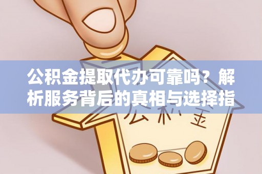 迎泽公积金提取代办可靠吗？解析服务背后的真相与选择指南
