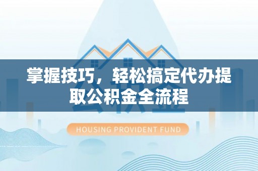 迎泽掌握技巧，轻松搞定代办提取公积金全流程
