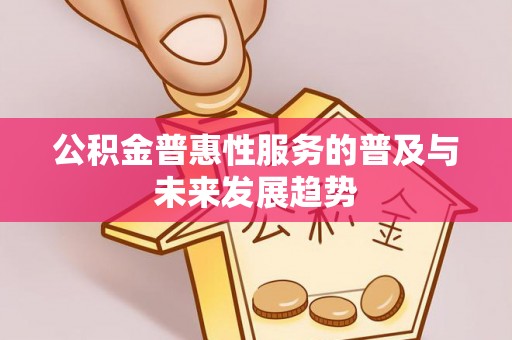 迎泽公积金普惠性服务的普及与未来发展趋势