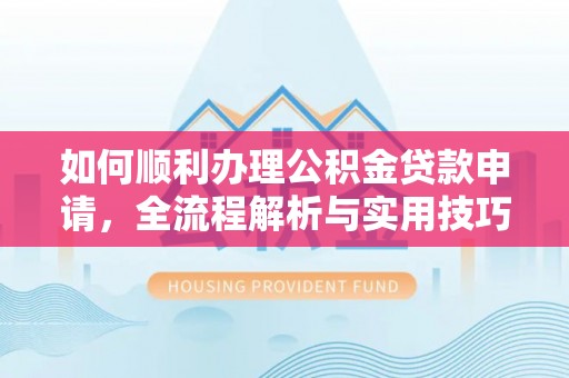 迎泽如何顺利办理公积金贷款申请，全流程解析与实用技巧