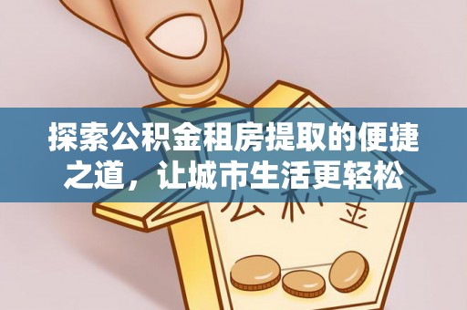 迎泽探索公积金租房提取的便捷之道，让城市生活更轻松
