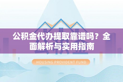 迎泽公积金代办提取靠谱吗？全面解析与实用指南
