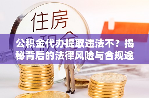 迎泽公积金代办提取违法不？揭秘背后的法律风险与合规途径