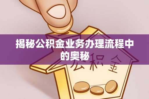 迎泽揭秘公积金业务办理流程中的奥秘