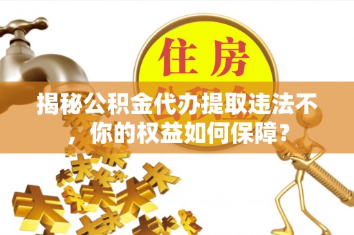 迎泽揭秘公积金代办提取违法不，你的权益如何保障？