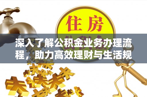 迎泽深入了解公积金业务办理流程，助力高效理财与生活规划