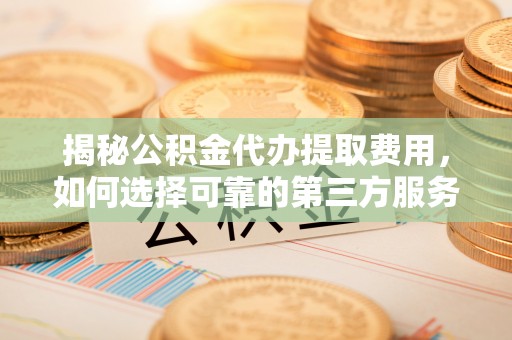 迎泽揭秘公积金代办提取费用，如何选择可靠的第三方服务？