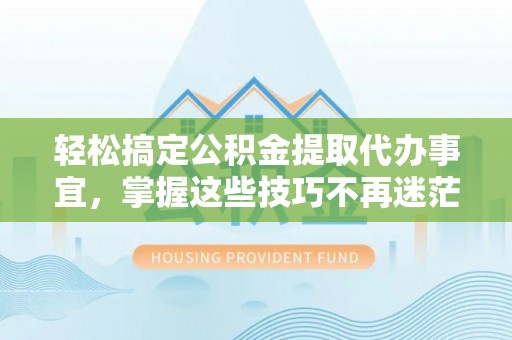迎泽轻松搞定公积金提取代办事宜，掌握这些技巧不再迷茫