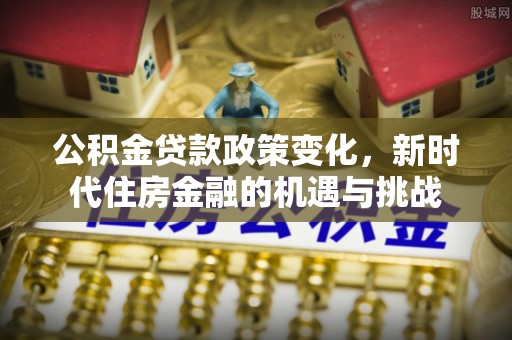 迎泽公积金贷款政策变化，新时代住房金融的机遇与挑战
