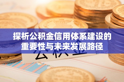 迎泽探析公积金信用体系建设的重要性与未来发展路径