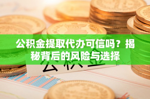 迎泽公积金提取代办可信吗？揭秘背后的风险与选择