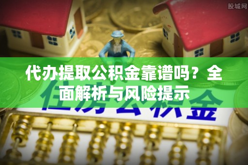 迎泽代办提取公积金靠谱吗？全面解析与风险提示