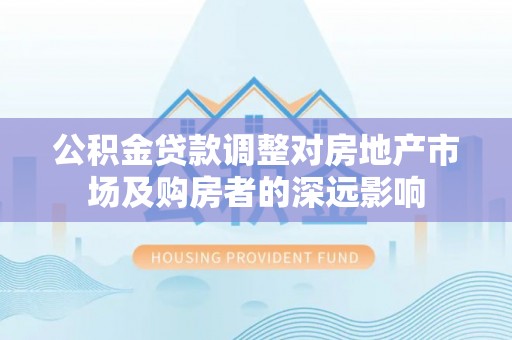 迎泽公积金贷款调整对房地产市场及购房者的深远影响